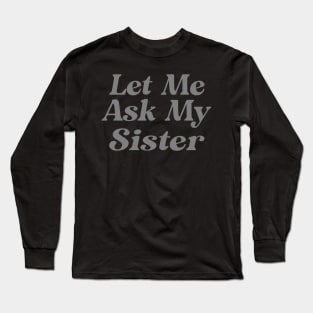 Let Me Ask My Sister Funny Long Sleeve T-Shirt